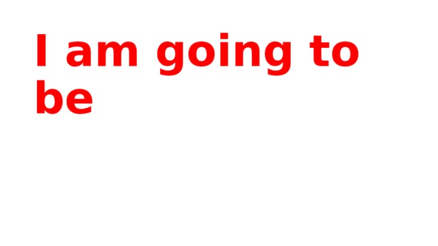 I am going to be 