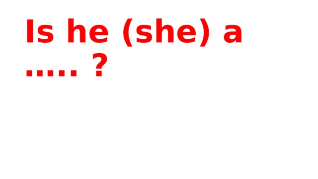Is he (she) a ….. ? 