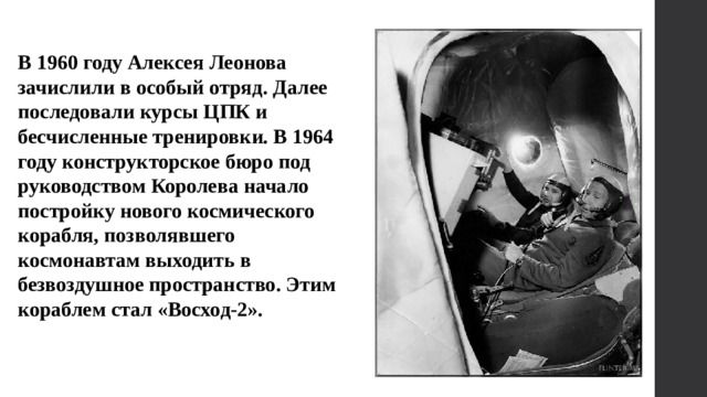 В 1960 году Алексея Леонова зачислили в особый отряд. Далее последовали курсы ЦПК и бесчисленные тренировки. В 1964 году конструкторское бюро под руководством Королева начало постройку нового космического корабля, позволявшего космонавтам выходить в безвоздушное пространство. Этим кораблем стал «Восход-2». 