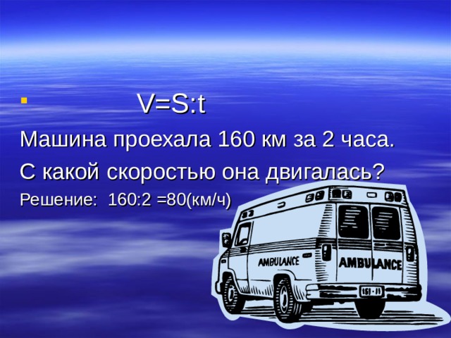  V=S : t Машина проехала 160 км за 2 часа. С какой скоростью она двигалась? Решение: 160:2 =80(км/ч) 