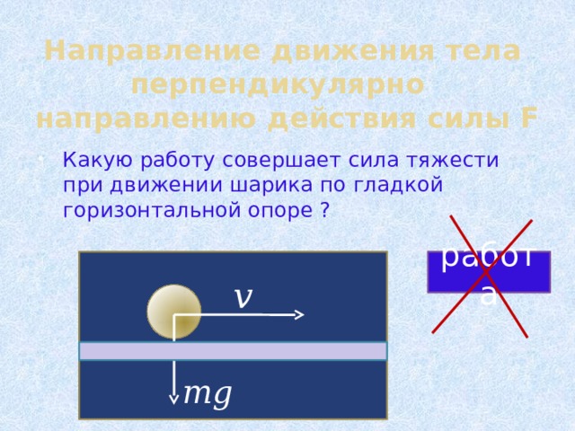 Направление движения тела перпендикулярно направлению действия силы F Какую работу совершает сила тяжести при движении шарика по гладкой горизонтальной опоре ? работа v mg 