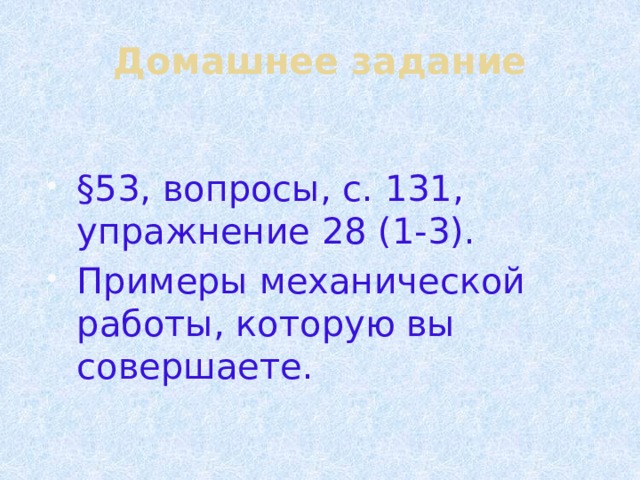 Домашнее задание §53, вопросы, с. 131, упражнение 28 (1-3). Примеры механической работы, которую вы совершаете. 