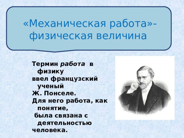 «Механическая работа»-физическая величина Термин работа в физику ввел французский ученый Ж. Понселе. Для него работа, как понятие,  была связана с деятельностью человека. 