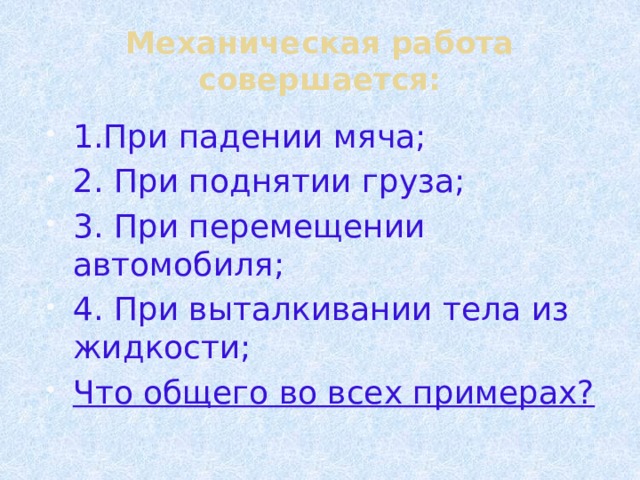 Механическая работа совершается: 1.При падении мяча; 2. При поднятии груза; 3. При перемещении автомобиля; 4. При выталкивании тела из жидкости; Что общего во всех примерах? 