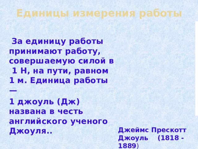 Единицы измерения работы  За единицу работы принимают работу, совершаемую силой в 1 Н, на пути, равном 1 м. Единица работы — 1 джоуль (Дж) названа в честь английского ученого Джоуля.. Джеймс Прескотт Джоуль (1818 - 1889 ) 