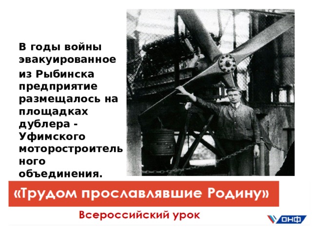 В годы войны эвакуированное из Рыбинска предприятие размещалось на площадках дублера - Уфимского моторостроительного объединения. 