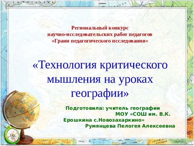    Региональный конкурс  научно-исследовательских работ педагогов  «Грани педагогического исследования»    «Технология критического мышления  на  уроках географии»      Подготовила: учитель географии МОУ «СОШ им. В.К. Ерошкина c .Новозахаркино» Румянцева Пелогея Алексеевна 