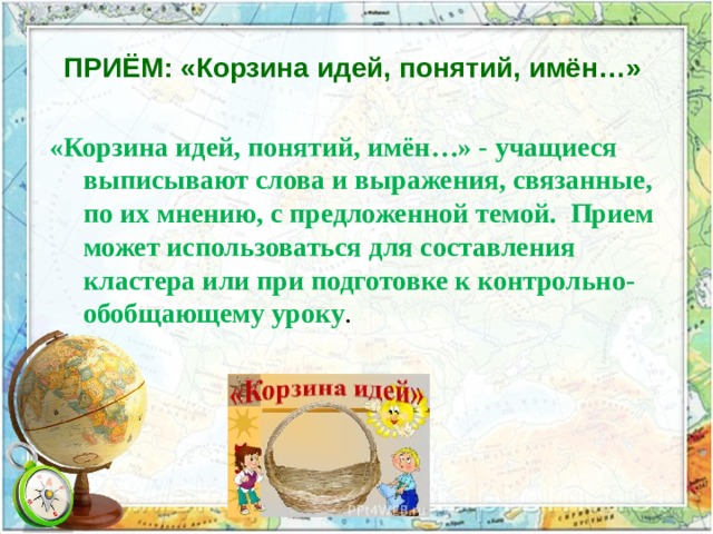 ПРИЁМ: «Корзина идей, понятий, имён…»  «Корзина идей, понятий, имён…» - учащиеся выписывают слова и выражения, связанные, по их мнению, с предложенной темой. Прием может использоваться для составления кластера или при подготовке к контрольно-обобщающему уроку . 