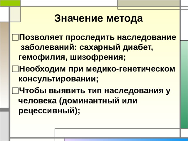 Значение метода Позволяет проследить наследование заболеваний: сахарный диабет, гемофилия, шизофрения; Необходим при медико-генетическом консультировании; Чтобы выявить тип наследования у человека (доминантный или рецессивный); 