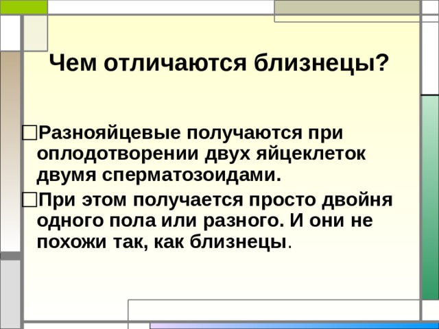 Чем отличаются близнецы?  Разнояйцевые получаются при оплодотворении двух яйцеклеток двумя сперматозоидами. При этом получается просто двойня одного пола или разного. И они не похожи так, как близнецы . 