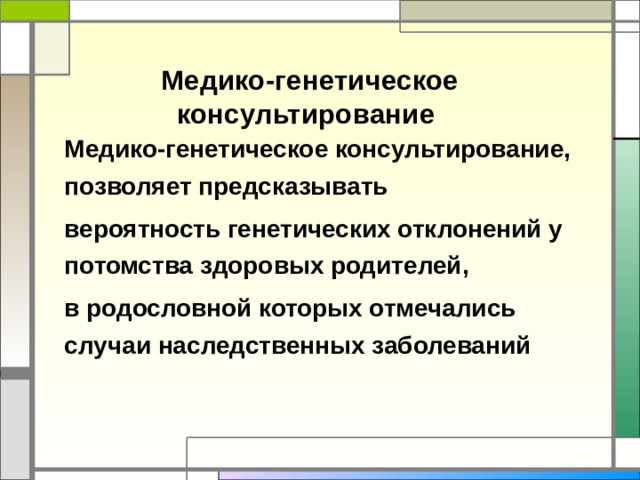 Медико-генетическое консультирование Медико-генетическое консультирование, позволяет предсказывать вероятность генетических отклонений у потомства здоровых родителей, в родословной которых отмечались случаи наследственных заболеваний 