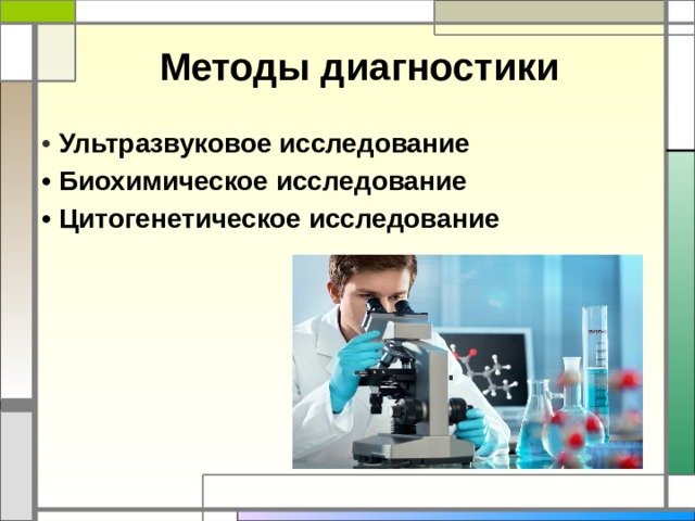 Методы диагностики • Ультразвуковое исследование • Биохимическое исследование • Цитогенетическое исследование 