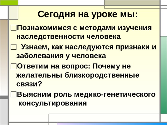 Сегодня на уроке мы: Познакомимся с методами изучения наследственности человека  Узнаем, как наследуются признаки и заболевания у человека Ответим на вопрос: Почему не желательны близкородственные связи? Выясним роль медико-генетического консультирования    