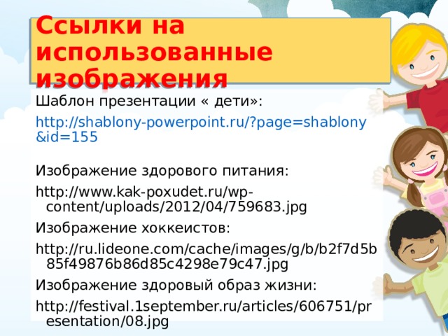 Ссылки на использованные изображения Шаблон презентации « дети»: http://shablony-powerpoint.ru/?page=shablony&id=155  Изображение здорового питания: http://www.kak-poxudet.ru/wp-content/uploads/2012/04/759683.jpg  Изображение хоккеистов: http://ru.lideone.com/cache/images/g/b/b2f7d5b85f49876b86d85c4298e79c47.jpg  Изображение здоровый образ жизни: http://festival.1september.ru/articles/606751/presentation/08.jpg  