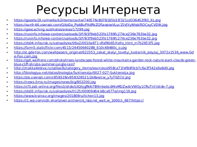 Ресурсы Интернета https://gazeta19.ru/media/k2/items/cache/740576c8078165b33f321cd336452f83_XL.jpg https://sun9-46.userapi.com/QXpDa_PqABuPXdRkZOfiaopiwVLuc15VJYyWqA/ftOCxyCVD9I.jpg https://geocaching.su/photos/areas/17299.jpg https://rusinfo.info/wp-content/uploads/3/f/9/3f9eb523fe1769fc274ce236e763be32.jpg https://rusinfo.info/wp-content/uploads/3/f/9/3f9eb523fe1769fc274ce236e763be32.jpg https://ds04.infourok.ru/uploads/ex/06a2/0010a871-dfaf8b65/hello_html_m7b2653f5.jpg https://farm5.staticflickr.com/4515/24450640288_610c48480c_o.jpg http://st.gde-fon.com/wallpapers_original/622353_zakat_skalyi_tsvetyi_kustarnik_peyzaj_3072x1536_www.Gde-Fon.com.jpg https://get.wallhere.com/photo/trees-landscape-forest-white-mountains-garden-rock-nature-park-clouds-green-blue-cliff-shrubs-summer-jungle-rainf http://znakka4estva.ru/uploads/category_items/sources/a958ca71fef8df0cb7c6a3f542a9a6d0.jpg http://5biologiya.net/datas/biologija/Suktsessija/0027-027-Suktsessija.jpg https://pp.userapi.com/c858328/v858328521/2e8ae/cw_y7yT0ZCU.jpg https://news.itmo.ru/images/news/big/802200.jpg https://cf3.ppt-online.org/files3/slide/t/tQhjgfN4i7B9mkebcdHIvMDZwArVWOy1CRuTnY/slide-7.jpg https://ds03.infourok.ru/uploads/ex/0125/00009d64-b8ca677e/img119.jpg https://www.krainaz.org/images/201808ru/lichen13.jpg https://i1.wp.com/cdn.shortpixel.ai/client/q_lqip,ret_wait,w_1000,h_667/https:// 
