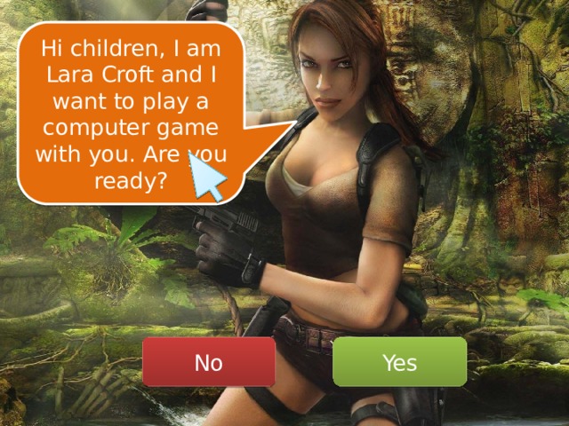 Hi children, I am Lara Croft and I want to play a computer game with you. Are you ready? No Yes 