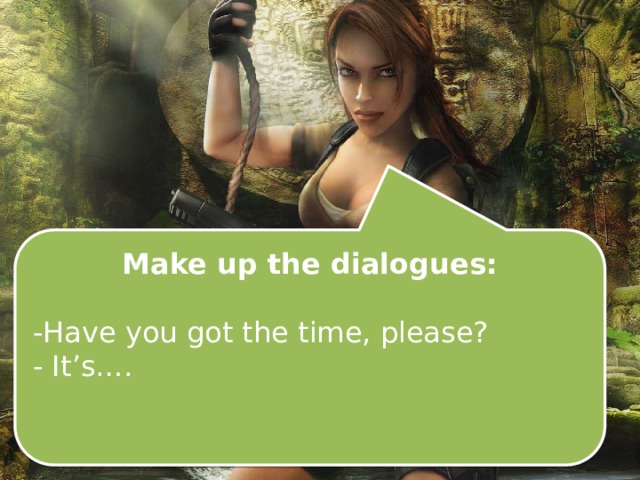 Make up the dialogues:  -Have you got the time, please? - It’s…. 