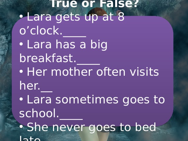  True or False?  Lara gets up at 8 o’clock.____  Lara has a big breakfast.____  Her mother often visits her.__  Lara sometimes goes to school.____  She never goes to bed late.__ 