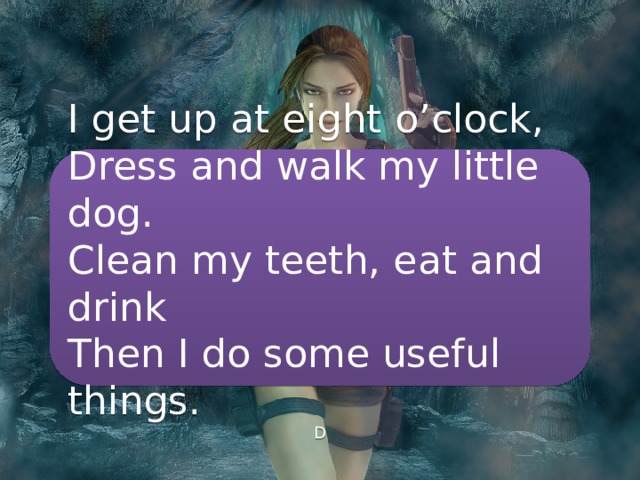 I get up at eight o’clock, Dress and walk my little dog. Clean my teeth, eat and drink Then I do some useful things. D 