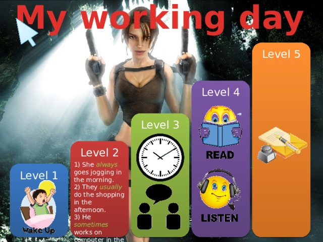 My working day ` Level 5 Level 4 Level 3 Level 2 1) She always goes jogging in the morning. 2) They usually do the shopping in the afternoon. 3) He sometimes  works on computer in the evening. Level 1 