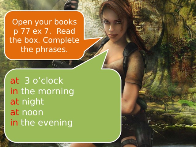 Open your books p 77 ex 7. Read the box. Complete the phrases. at 3 o’clock in the morning at night at noon in the evening 