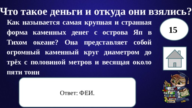 Что такое деньги и откуда они взялись? Как называется самая крупная и странная форма каменных денег с острова Яп в Тихом океане? Она представляет собой огромный каменный круг диаметром до трёх с половиной метров и весящая около пяти тонн 15 Ответ: ФЕИ. 