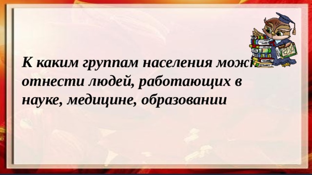 К каким группам населения можно отнести людей, работающих в науке, медицине, образовании 
