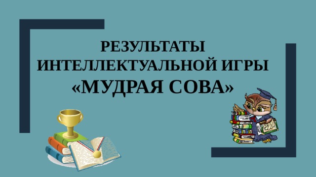 Результаты интеллектуальной игры «Мудрая сова» 