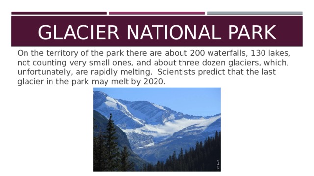 Glacier National Park On the territory of the park there are about 200 waterfalls, 130 lakes, not counting very small ones, and about three dozen glaciers, which, unfortunately, are rapidly melting. Scientists predict that the last glacier in the park may melt by 2020. 