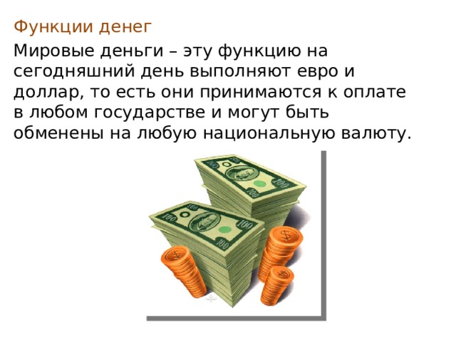 Функции денег Мировые деньги – эту функцию на сегодняшний день выполняют евро и доллар, то есть они принимаются к оплате в любом государстве и могут быть обменены на любую национальную валюту. 