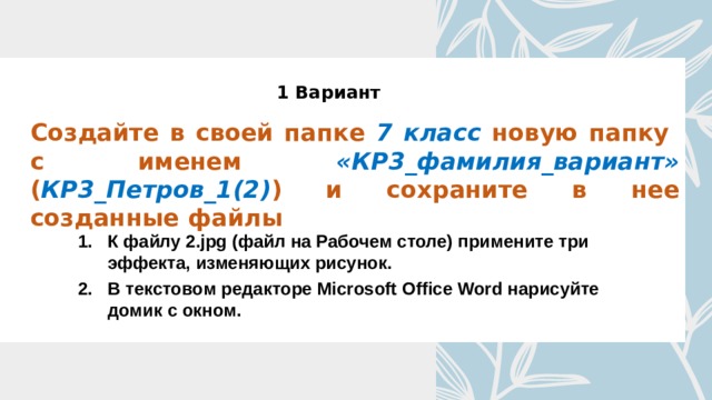 1 Вариант Создайте в своей папке 7 класс новую папку с именем «КР3_фамилия_вариант» ( КР3_Петров_1(2) ) и сохраните в нее созданные файлы К файлу 2.jpg (файл на Рабочем столе) примените три эффекта, изменяющих рисунок. В текстовом редакторе Microsoft Office Word нарисуйте домик с окном. 