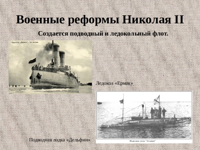 Военные реформы Николая II Создается подводный и ледокольный флот.  Ледокол «Ермак» Подводная лодка «Дельфин» 