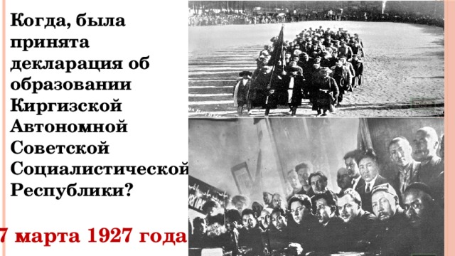 Когда, была принята декларация об образовании Киргизской Автономной Советской Социалистической Республики? 7 марта 1927 года 