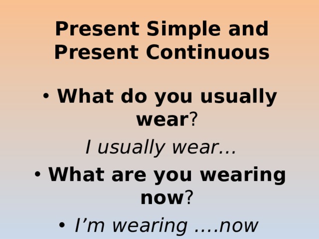 Present Simple and Present Continuous What do you usually wear ? I usually wear… What are you wearing now ? I’m wearing ….now 