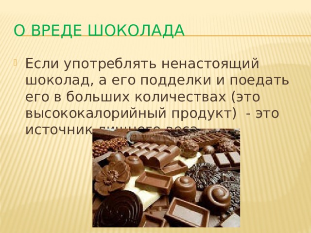 О вреде шоколада Если употреблять ненастоящий шоколад, а его подделки и поедать его в больших количествах (это высококалорийный продукт) - это источник лишнего веса. 