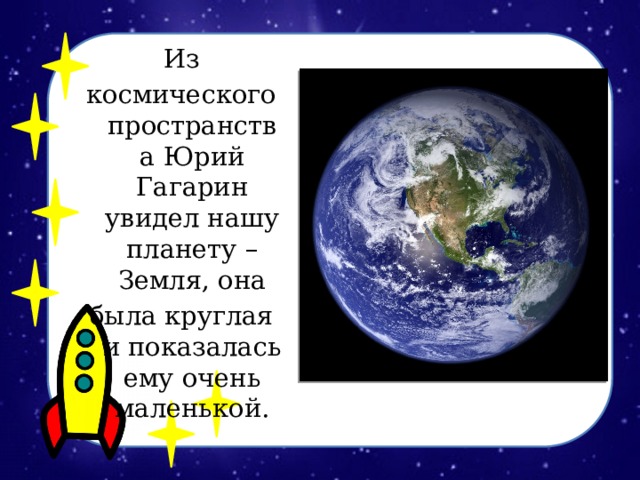 Из космического пространства Юрий Гагарин увидел нашу планету – Земля, она была круглая и показалась ему очень маленькой. 