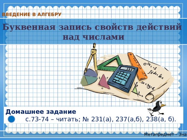 ВВЕДЕНИЕ В АЛГЕБРУ Буквенная запись свойств действий над числами Домашнее задание  с.73-74 – читать; № 231(а), 237(а,б), 238(а, б). Метапредмет – Знак 