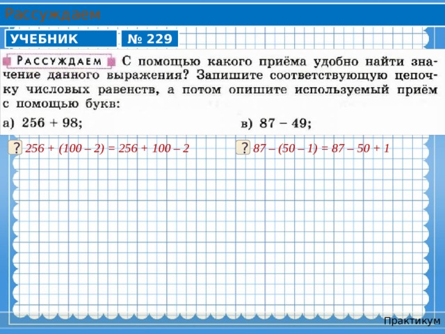 Рассуждаем УЧЕБНИК № 229 256 + (100 – 2) = 256 + 100 – 2 87 – (50 – 1) = 87 – 50 + 1 ? ? Практикум 