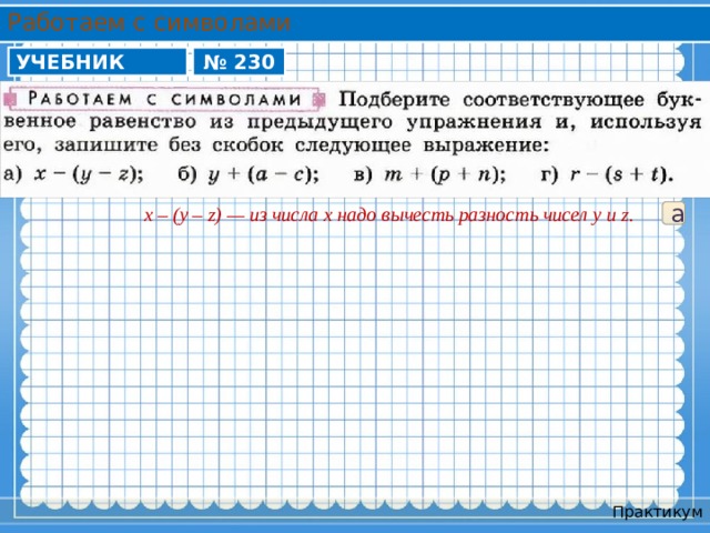 Работаем с символами УЧЕБНИК № 230 x – (y – z) — из числа x надо вычесть разность чисел y и z. а Практикум 