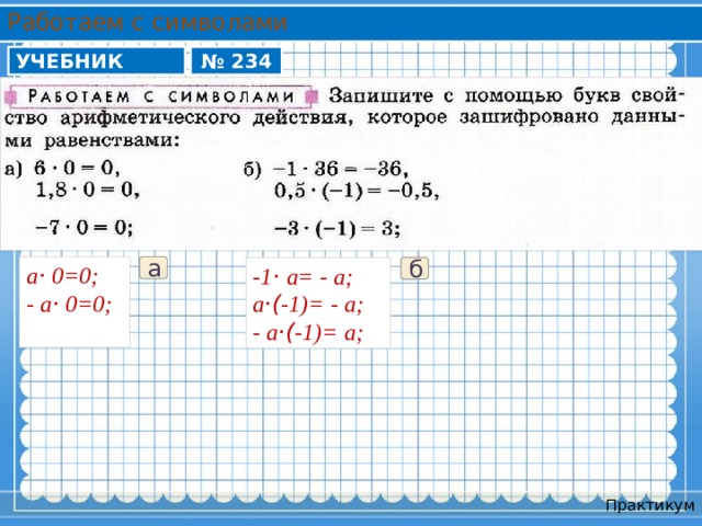 Работаем с символами УЧЕБНИК № 234 а ⋅ 0=0; а - а⋅ 0=0;  б -1 ⋅ а= - а; а ⋅( -1)= - а; - а ⋅( -1)= а; Практикум 