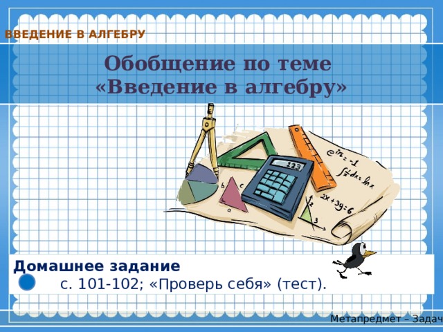 ВВЕДЕНИЕ В АЛГЕБРУ Обобщение по теме «Введение в алгебру» Домашнее задание  с. 101-102; «Проверь себя» (тест). Метапредмет – Задача 