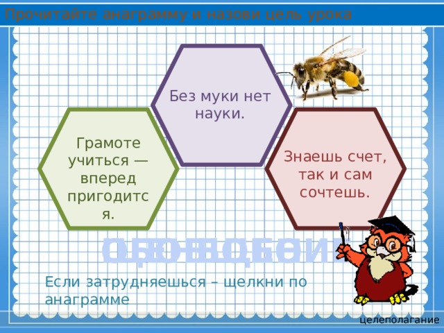 Прочитайте анаграмму и назови цель урока Без муки нет науки. Грамоте учиться — вперед пригодится. Знаешь счет, так и сам сочтешь. ЩЕНБОБОИЕ ОБОБЩЕНИЕ Если затрудняешься – щелкни по анаграмме целеполагание 