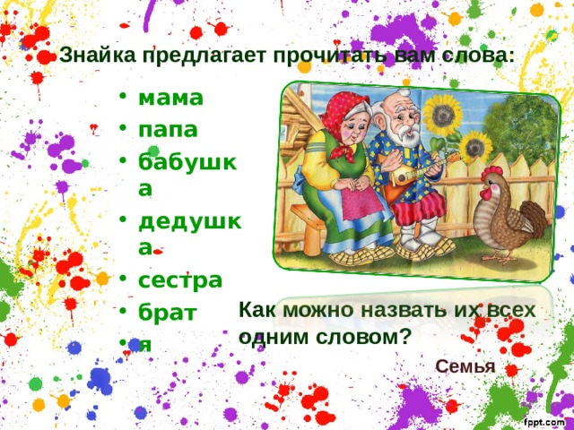 Знайка предлагает прочитать вам слова: мама папа бабушка дедушка сестра брат я  Как можно назвать их всех одним словом?  Семья 