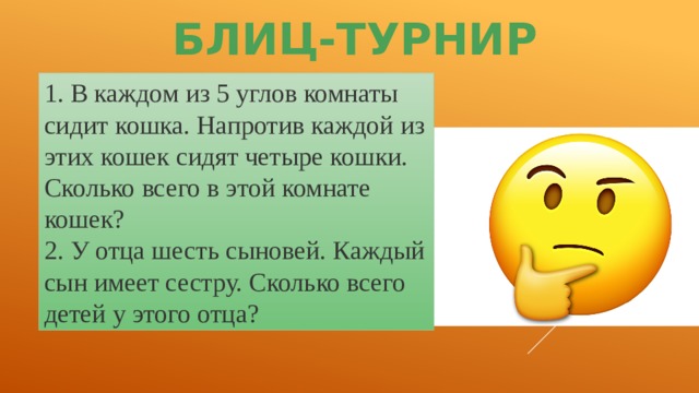 БЛИЦ-ТУРНИР 1. В каждом из 5 углов комнаты сидит кошка. Напротив каждой из этих кошек сидят четыре кошки. Сколько всего в этой комнате кошек? 2. У отца шесть сыновей. Каждый сын имеет сестру. Сколько всего детей у этого отца? 