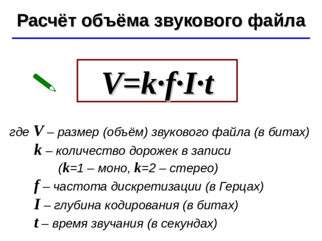 Расчёт объёма звукового файла ©  Ю.А. Чиркин МОУ СОШ №19 г. Мичуринск, 2009-2010 V=k · f · I · t  где V – размер (объём) звукового файла (в битах)  k – количество дорожек в записи  ( k =1 – моно, k =2 – стерео)   f – частота дискретизации (в Герцах)  I – глубина кодирования (в битах)  t – время звучания (в секундах) 