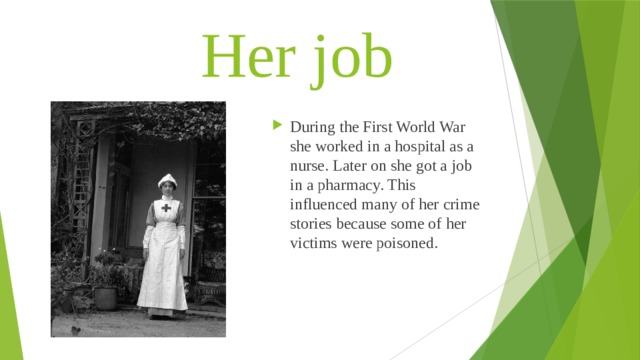  Her job During the First World War she worked in a hospital as a nurse. Later on she got a job in a pharmacy. This influenced many of her crime stories because some of her victims were poisoned. 