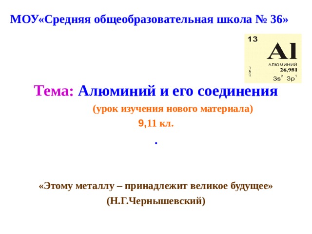 МОУ«Средняя общеобразовательная школа № 36»   Тема :  Алюминий и его соединения  (урок изучения нового материала) 9, 11 кл. .   «Этому металлу – принадлежит великое будущее» (Н.Г.Чернышевский) 