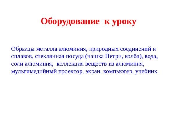 Оборудование к уроку Образцы металла алюминия, природных соединений и сплавов, стеклянная посуда (чашка Петри, колба), вода, соли алюминия, коллекция веществ из алюминия, мультимедийный проектор, экран, компьютер,  учебник.  