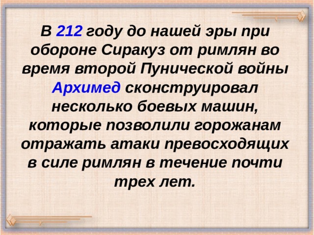 В 212 году до нашей эры при обороне Сиракуз от римлян во время второй Пунической войны Архимед сконструировал несколько боевых машин, которые позволили горожанам отражать атаки превосходящих в силе римлян в течение почти трех лет. 