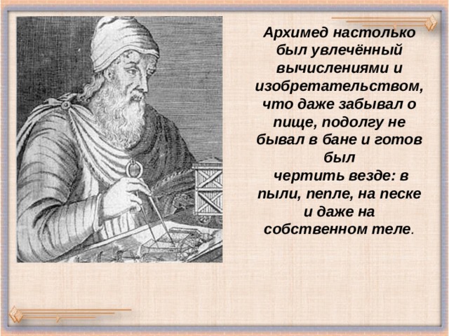 Архимед настолько был увлечённый вычислениями и изобретательством, что даже забывал о пище, подолгу не бывал в бане и готов был  чертить везде: в пыли, пепле, на песке и даже на собственном теле . 